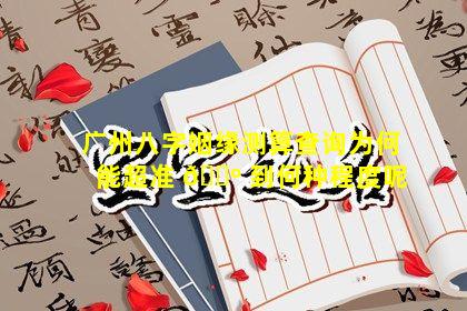 广州八字姻缘测算查询为何能超准 🌺 到何种程度呢